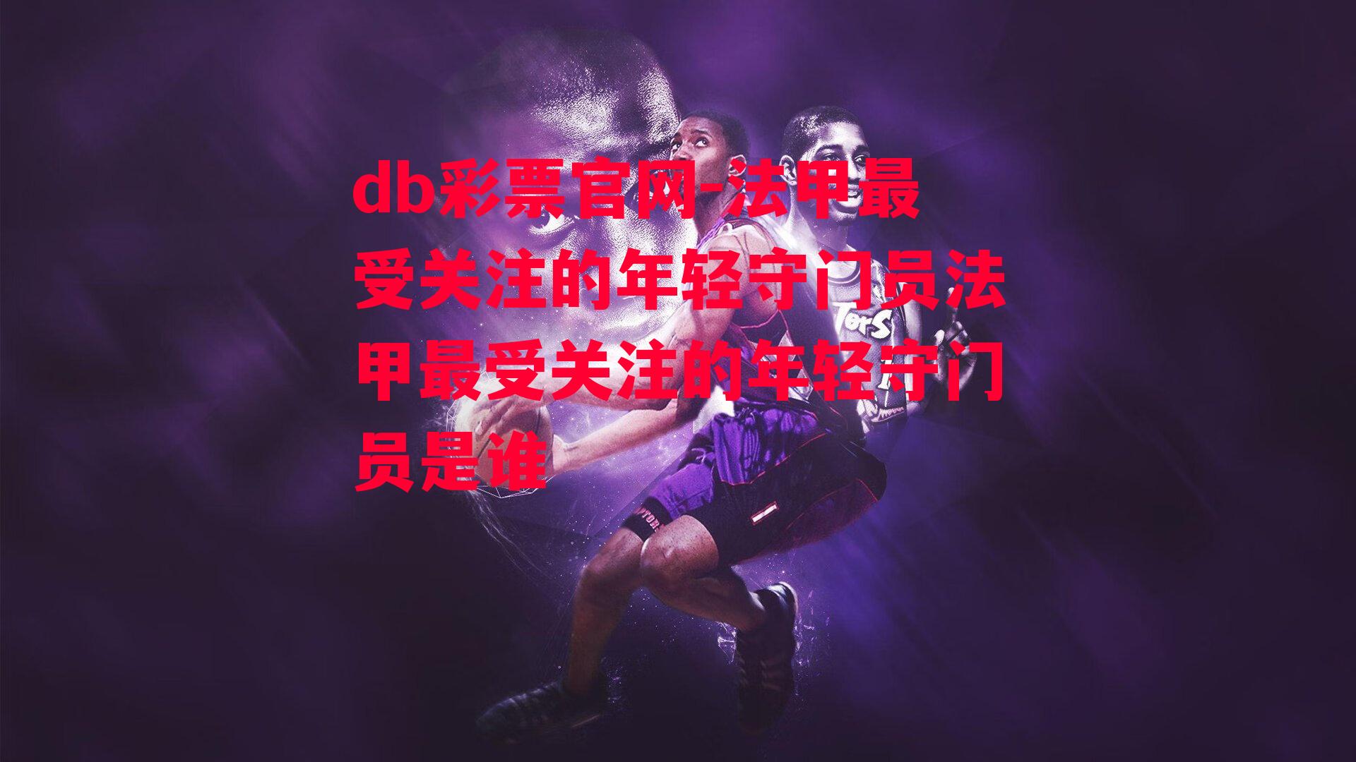 db彩票官网-法甲最受关注的年轻守门员法甲最受关注的年轻守门员是谁